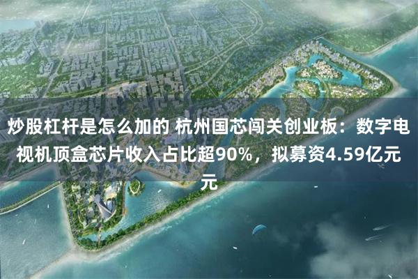 炒股杠杆是怎么加的 杭州国芯闯关创业板：数字电视机顶盒芯片收入占比超90%，拟募资4.59亿元