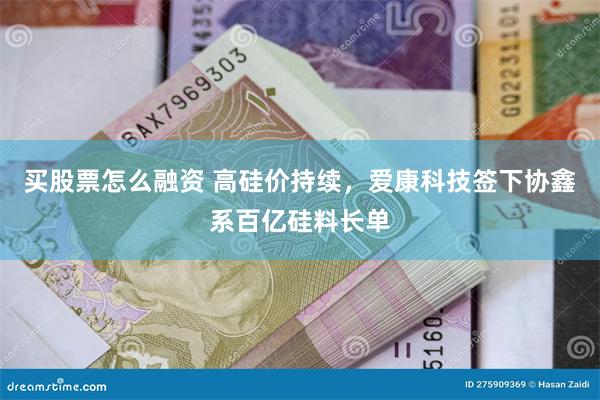 买股票怎么融资 高硅价持续，爱康科技签下协鑫系百亿硅料长单
