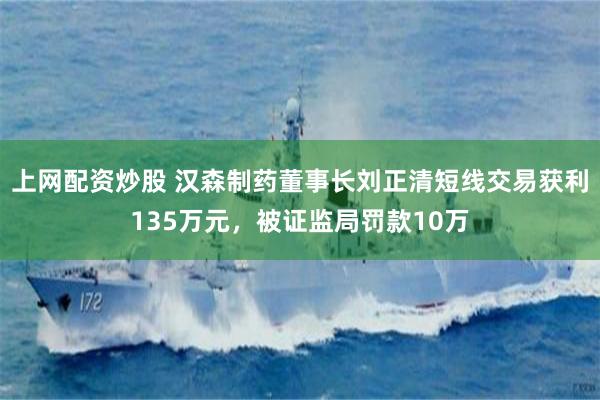 上网配资炒股 汉森制药董事长刘正清短线交易获利135万元，被证监局罚款10万