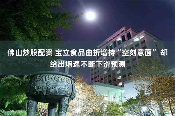 佛山炒股配资 宝立食品曲折增持“空刻意面” 却给出增速不断下滑预测