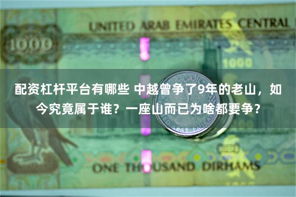 配资杠杆平台有哪些 中越曾争了9年的老山，如今究竟属于谁？一座山而已为啥都要争？