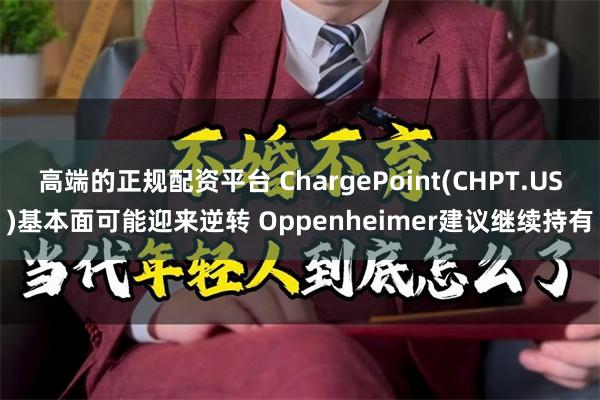 高端的正规配资平台 ChargePoint(CHPT.US)基本面可能迎来逆转 Oppenheimer建议继续持有