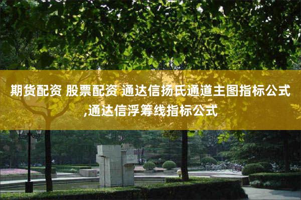 期货配资 股票配资 通达信扬氏通道主图指标公式,通达信浮筹线指标公式