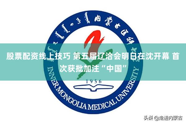 股票配资线上技巧 第五届辽洽会明日在沈开幕 首次获批加注“中国”