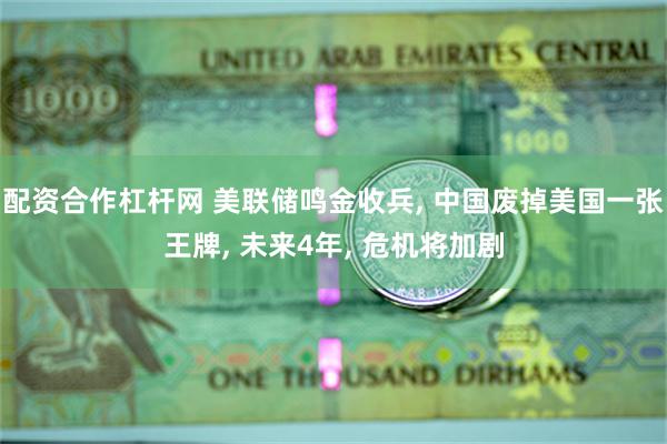 配资合作杠杆网 美联储鸣金收兵, 中国废掉美国一张王牌, 未来4年, 危机将加剧