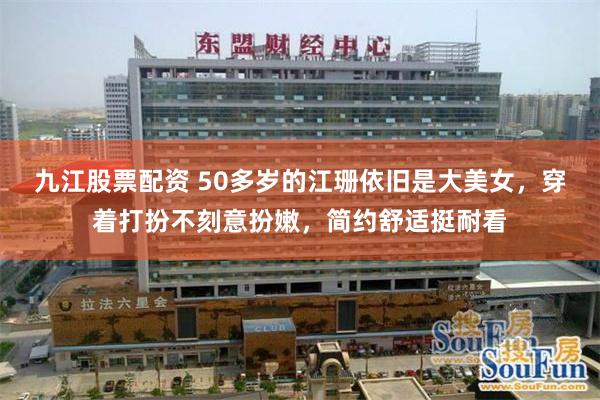 九江股票配资 50多岁的江珊依旧是大美女，穿着打扮不刻意扮嫩，简约舒适挺耐看
