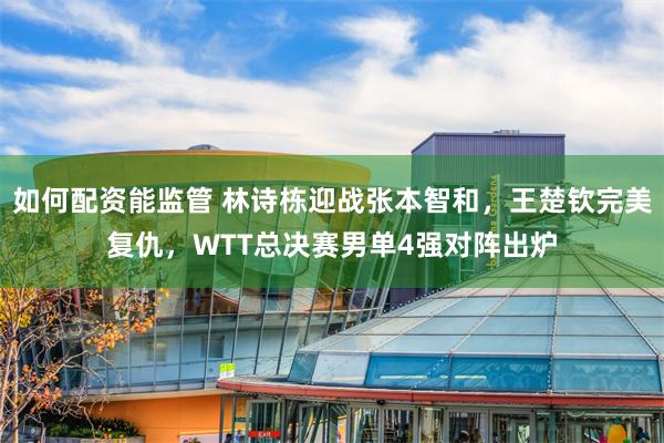 如何配资能监管 林诗栋迎战张本智和，王楚钦完美复仇，WTT总决赛男单4强对阵出炉