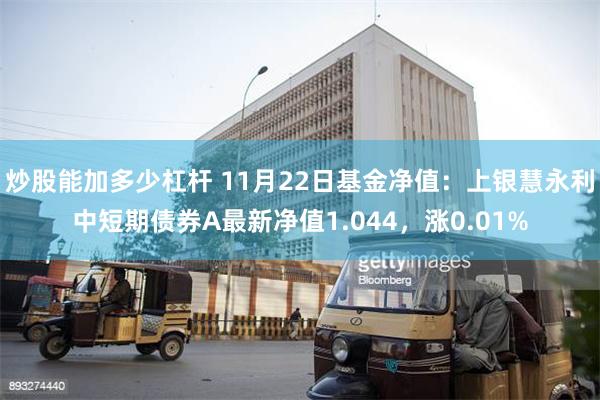 炒股能加多少杠杆 11月22日基金净值：上银慧永利中短期债券A最新净值1.044，涨0.01%