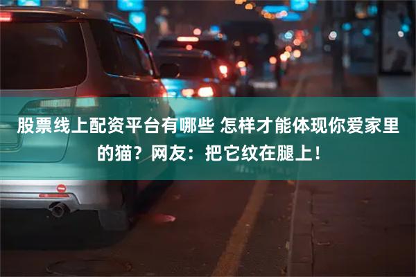 股票线上配资平台有哪些 怎样才能体现你爱家里的猫？网友：把它纹在腿上！