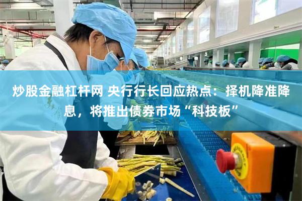炒股金融杠杆网 央行行长回应热点：择机降准降息，将推出债券市场“科技板”