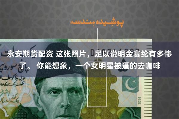 永安期货配资 这张照片，足以说明金赛纶有多惨了。 你能想象，