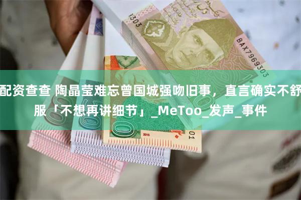配资查查 陶晶莹难忘曾国城强吻旧事，直言确实不舒服「不想再讲细节」_MeToo_发声_事件