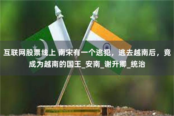 互联网股票线上 南宋有一个逃犯，逃去越南后，竟成为越南的国王