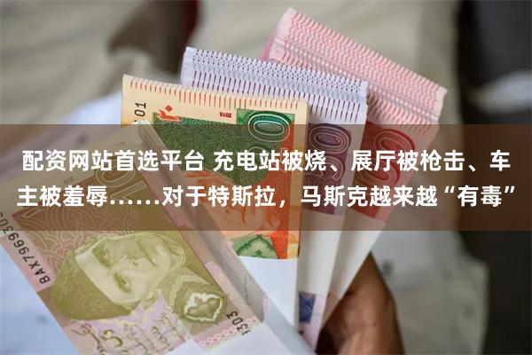 配资网站首选平台 充电站被烧、展厅被枪击、车主被羞辱……对于