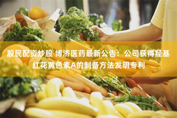 股民配资炒股 博济医药最新公告：公司获得羟基红花黄色素A的制
