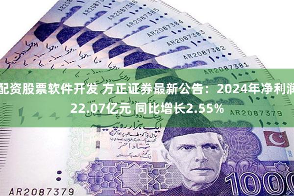 配资股票软件开发 方正证券最新公告：2024年净利润22.0
