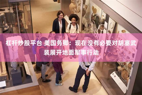 杠杆炒股平台 美国务卿：现在没有必要对胡塞武装展开地面军事行