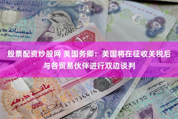 股票配资炒股网 美国务卿：美国将在征收关税后与各贸易伙伴进行