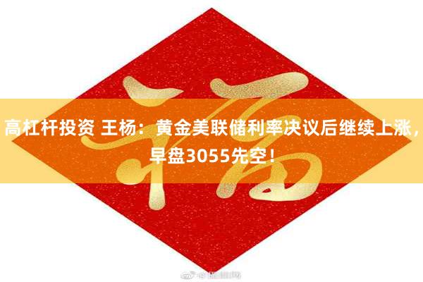 高杠杆投资 王杨：黄金美联储利率决议后继续上涨，早盘3055