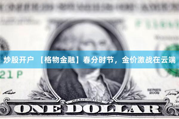炒股开户 【格物金融】春分时节，金价激战在云端