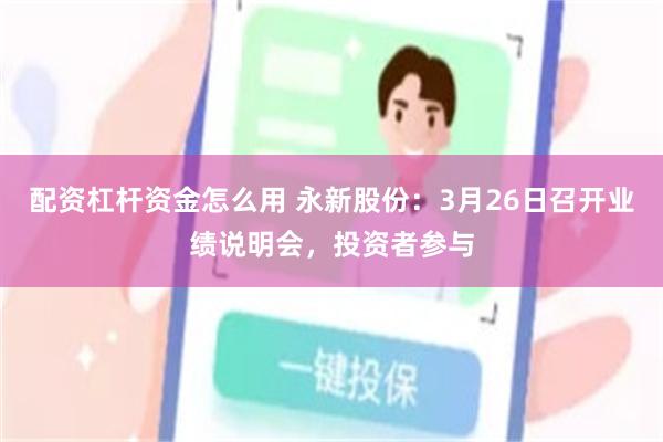 配资杠杆资金怎么用 永新股份：3月26日召开业绩说明会，投资