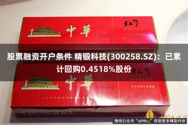 股票融资开户条件 精锻科技(300258.SZ)：已累计回购