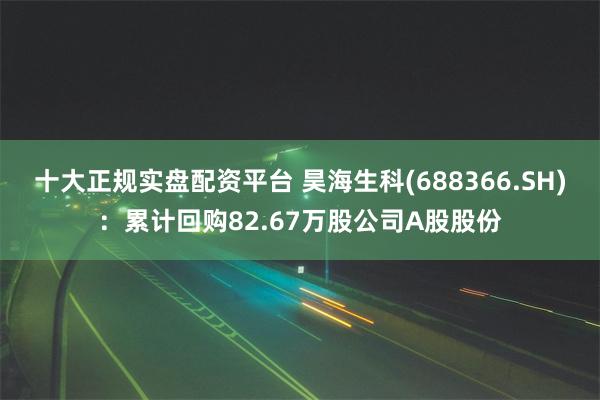 十大正规实盘配资平台 昊海生科(688366.SH)：累计回
