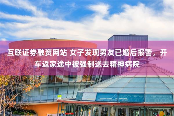 互联证劵融资网站 女子发现男友已婚后报警，开车返家途中被强制