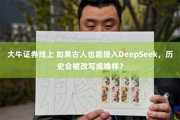大牛证券线上 如果古人也能接入DeepSeek，历史会被改写