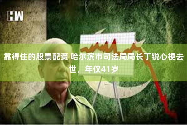 靠得住的股票配资 哈尔滨市司法局局长丁锐心梗去世，年仅41岁