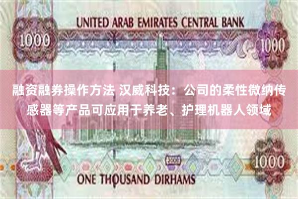 融资融券操作方法 汉威科技：公司的柔性微纳传感器等产品可应用