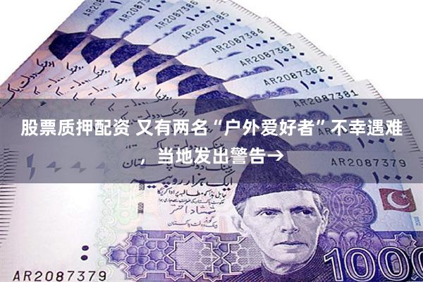 股票质押配资 又有两名“户外爱好者”不幸遇难，当地发出警告→