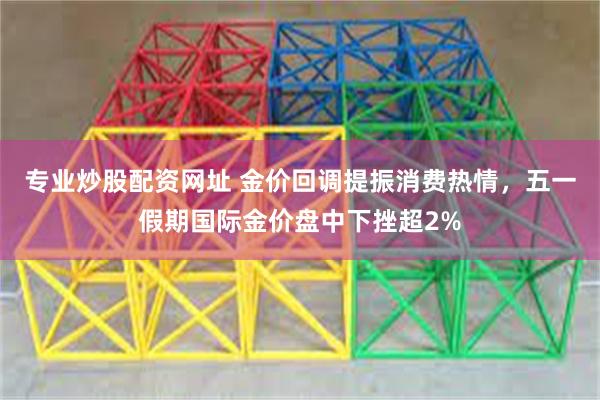 专业炒股配资网址 金价回调提振消费热情，五一假期国际金价盘中