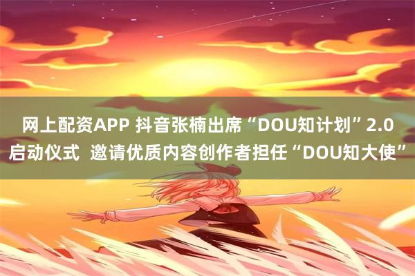 网上配资APP 抖音张楠出席“DOU知计划”2.0启动仪式 