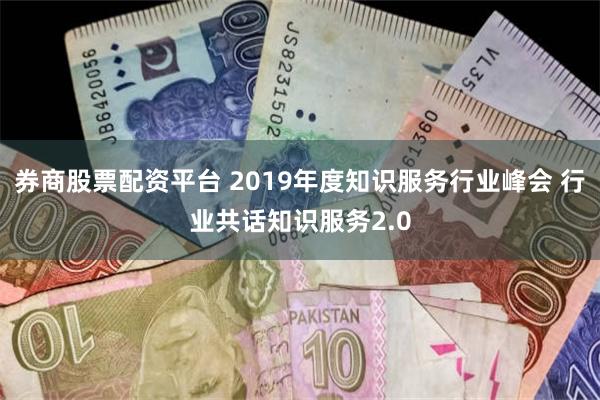 券商股票配资平台 2019年度知识服务行业峰会 行业共话知识