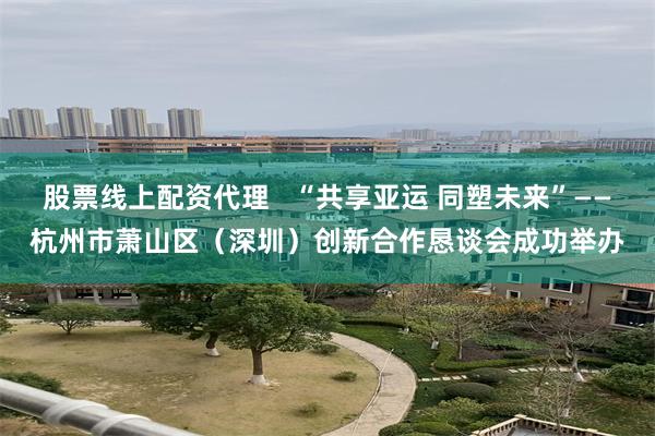 股票线上配资代理   “共享亚运 同塑未来”——杭州市萧山区
