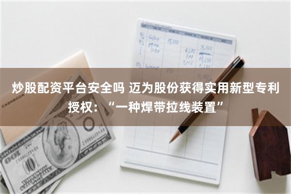 炒股配资平台安全吗 迈为股份获得实用新型专利授权：“一种焊带