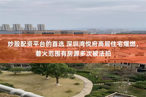 炒股配资平台的首选 深圳湾悦府高层住宅爆燃，着火范围有房源多