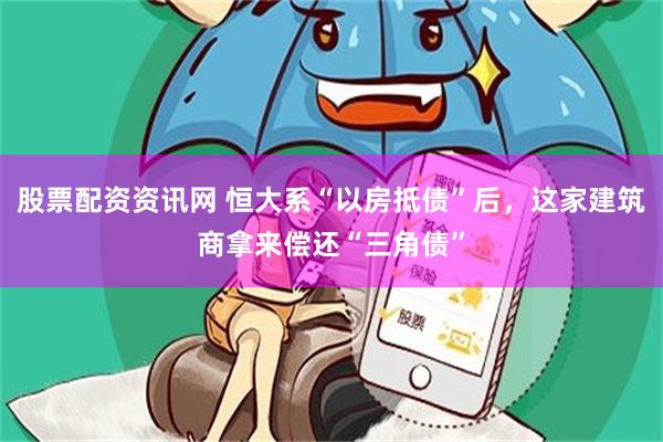 股票配资资讯网 恒大系“以房抵债”后，这家建筑商拿来偿还“三