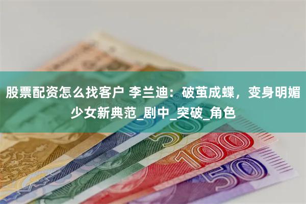 股票配资怎么找客户 李兰迪：破茧成蝶，变身明媚少女新典范_剧