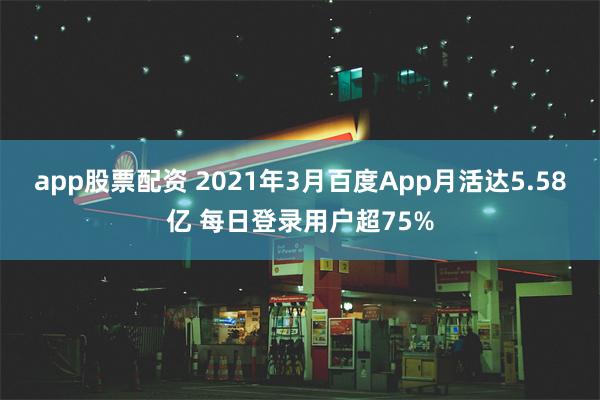 app股票配资 2021年3月百度App月活达5.58亿 每