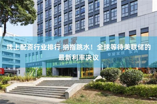 线上配资行业排行 纳指跳水！全球等待美联储的最新利率决议