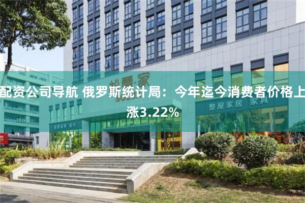 配资公司导航 俄罗斯统计局：今年迄今消费者价格上涨3.22%