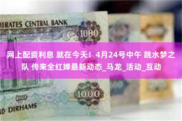 网上配资利息 就在今天！4月24号中午 跳水梦之队 传来全红婵最新动态_马龙_活动_互动