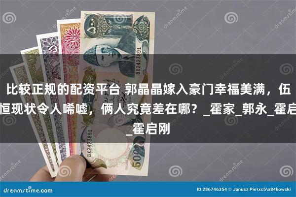 比较正规的配资平台 郭晶晶嫁入豪门幸福美满，伍智恒现状令人唏