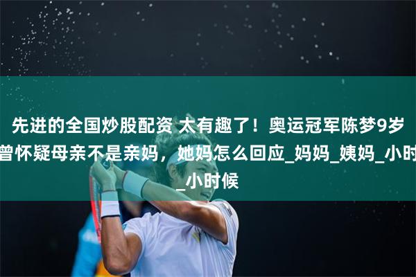 先进的全国炒股配资 太有趣了！奥运冠军陈梦9岁时曾怀疑母亲不