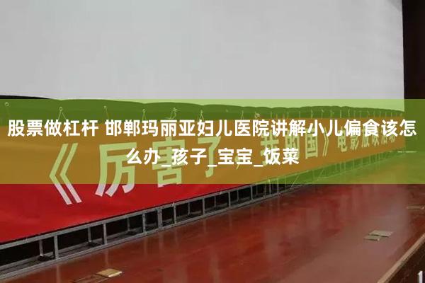 股票做杠杆 邯郸玛丽亚妇儿医院讲解小儿偏食该怎么办_孩子_宝