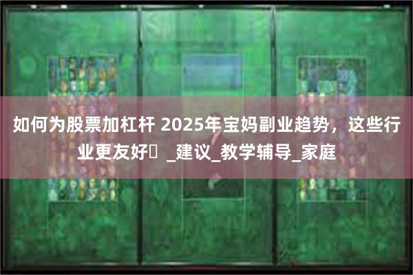 如何为股票加杠杆 2025年宝妈副业趋势，这些行业更友好​_