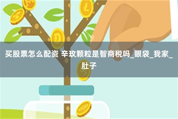 买股票怎么配资 辛玫颗粒是智商税吗_眼袋_我家_肚子