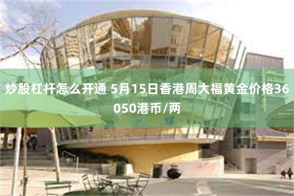 炒股杠杆怎么开通 5月15日香港周大福黄金价格36050港币